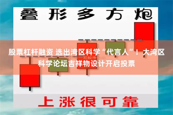 股票杠杆融资 选出湾区科学“代言人”！大湾区科学论坛吉祥物设计开启投票