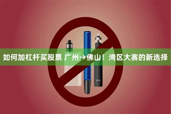 如何加杠杆买股票 广州→佛山！湾区大赛的新选择