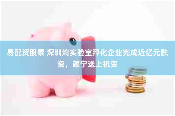 易配资股票 深圳湾实验室孵化企业完成近亿元融资，颜宁送上祝贺