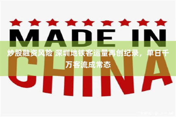 炒股融资风险 深圳地铁客运量再创纪录，单日千万客流成常态