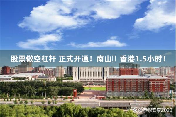 股票做空杠杆 正式开通！南山⇌香港1.5小时！