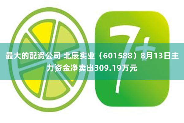 最大的配资公司 北辰实业（601588）8月13日主力资金净卖出309.19万元
