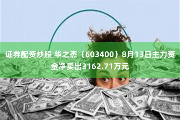 证券配资炒股 华之杰（603400）8月13日主力资金净卖出3162.71万元