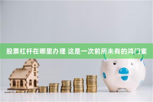 股票杠杆在哪里办理 这是一次前所未有的鸿门宴