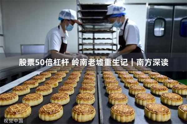 股票50倍杠杆 岭南老墟重生记｜南方深读