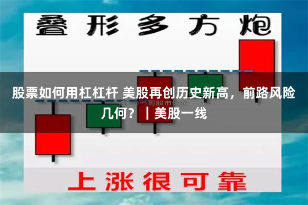 股票如何用杠杠杆 美股再创历史新高，前路风险几何？｜美股一线