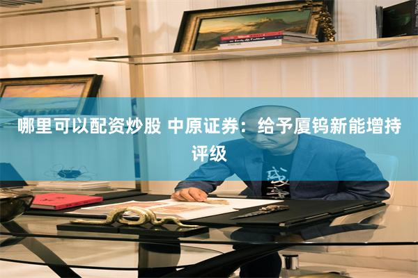 哪里可以配资炒股 中原证券：给予厦钨新能增持评级