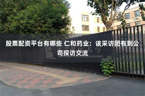 股票配资平台有哪些 仁和药业：该采访团有到公司探访交流