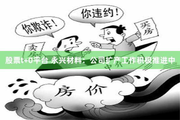 股票t+0平台 永兴材料：公司扩产工作积极推进中