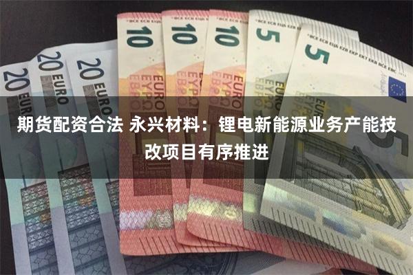 期货配资合法 永兴材料：锂电新能源业务产能技改项目有序推进