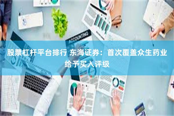股票杠杆平台排行 东海证券：首次覆盖众生药业给予买入评级