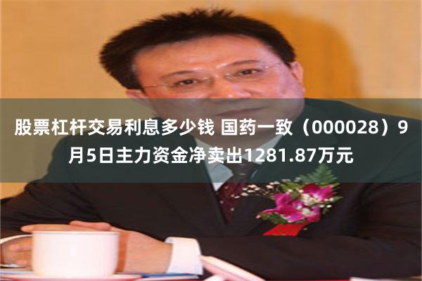 股票杠杆交易利息多少钱 国药一致（000028）9月5日主力资金净卖出1281.87万元