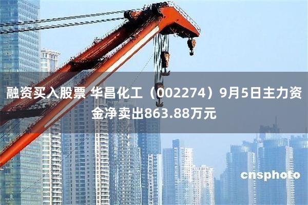 融资买入股票 华昌化工(002274)9月5日主力资金净卖出863.88万元