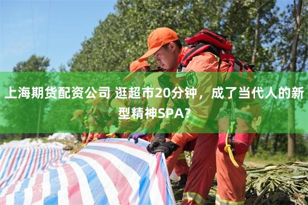 上海期货配资公司 逛超市20分钟，成了当代人的新型精神SPA？