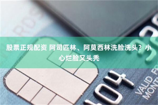 股票正规配资 阿司匹林、阿莫西林洗脸洗头？小心烂脸又头秃