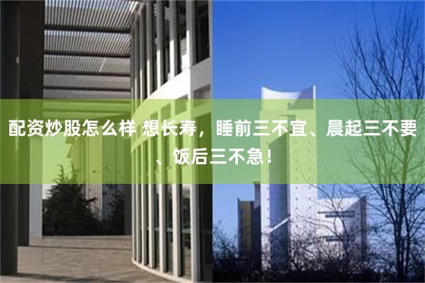 配资炒股怎么样 想长寿,睡前三不宜、晨起三不要、饭后三不急!