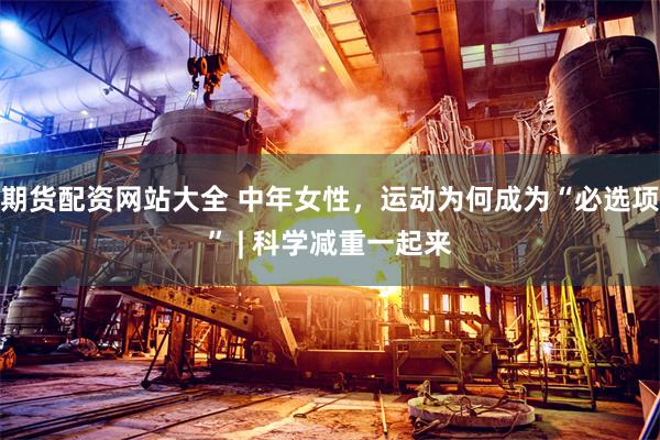 期货配资网站大全 中年女性,运动为何成为“必选项” | 科学减重一起来