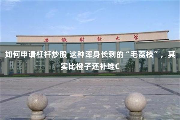 如何申请杠杆炒股 这种浑身长刺的“毛荔枝”,其实比橙子还补维C