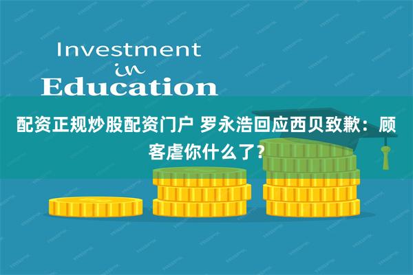 配资正规炒股配资门户 罗永浩回应西贝致歉：顾客虐你什么了？