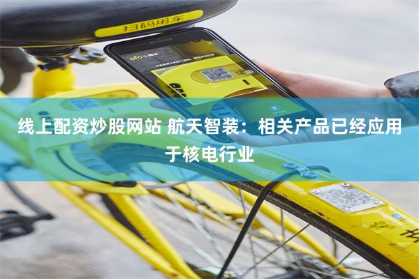 线上配资炒股网站 航天智装：相关产品已经应用于核电行业
