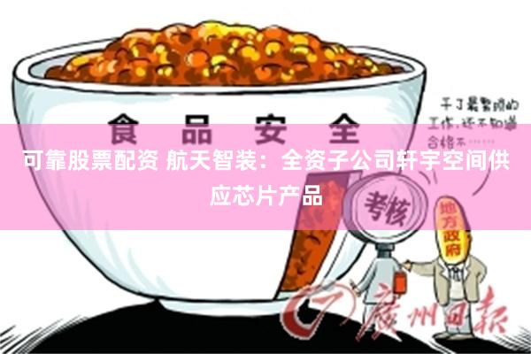 可靠股票配资 航天智装：全资子公司轩宇空间供应芯片产品