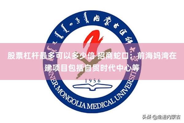 股票杠杆最多可以多少倍 招商蛇口:前海妈湾在建项目包括自贸时代中心等