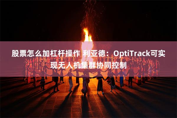 股票怎么加杠杆操作 利亚德：OptiTrack可实现无人机集群协同控制