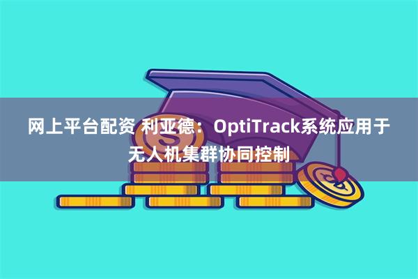 网上平台配资 利亚德:OptiTrack系统应用于无人机集群协同控制
