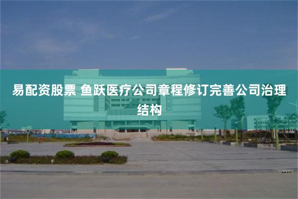 易配资股票 鱼跃医疗公司章程修订完善公司治理结构