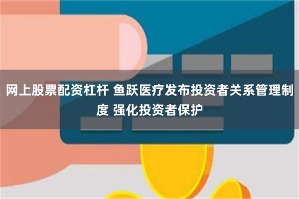网上股票配资杠杆 鱼跃医疗发布投资者关系管理制度 强化投资者保护