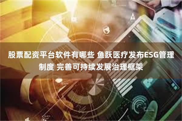 股票配资平台软件有哪些 鱼跃医疗发布ESG管理制度 完善可持续发展治理框架