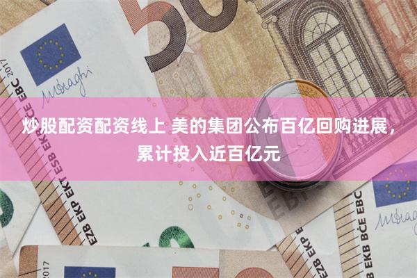 炒股配资配资线上 美的集团公布百亿回购进展，累计投入近百亿元