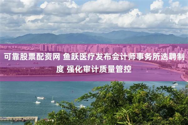 可靠股票配资网 鱼跃医疗发布会计师事务所选聘制度 强化审计质量管控