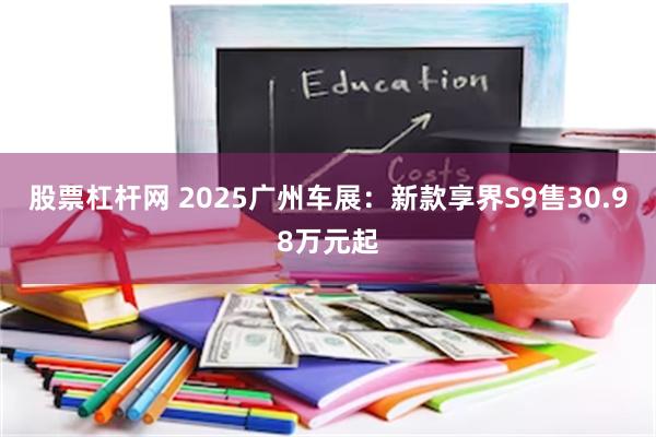 股票杠杆网 2025广州车展：新款享界S9售30.98万元起