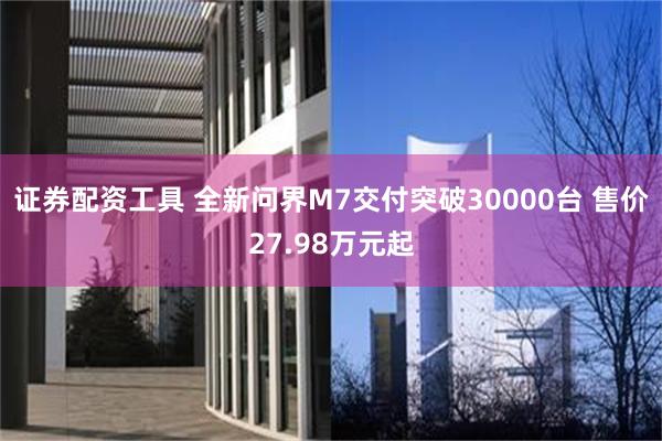 证券配资工具 全新问界M7交付突破30000台 售价27.98万元起