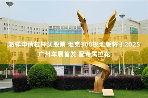 怎样申请杠杆买股票 坦克300极地版将于2025广州车展首发 配专属拉花