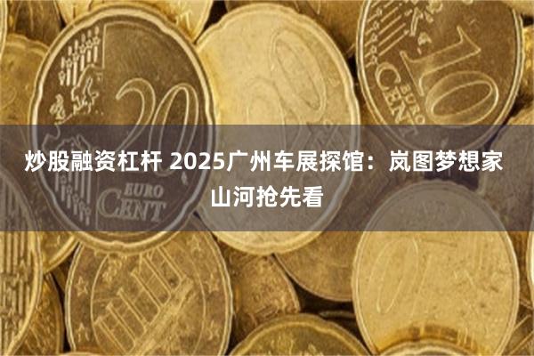 炒股融资杠杆 2025广州车展探馆：岚图梦想家 山河抢先看