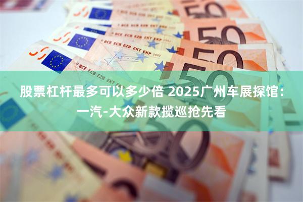 股票杠杆最多可以多少倍 2025广州车展探馆：一汽-大众新款揽巡抢先看