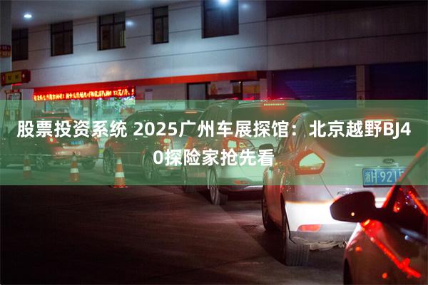 股票投资系统 2025广州车展探馆：北京越野BJ40探险家抢先看