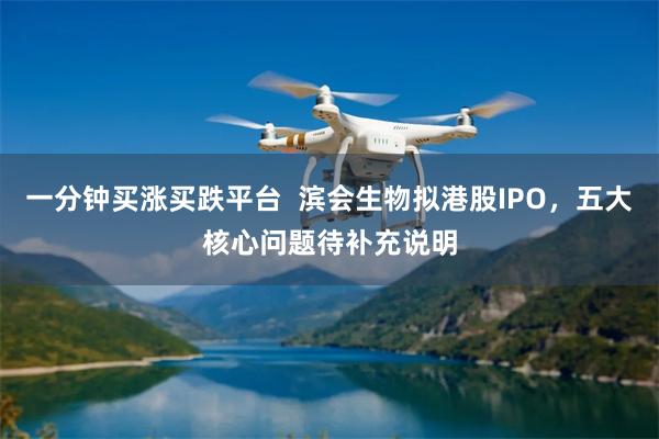 一分钟买涨买跌平台  滨会生物拟港股IPO，五大核心问题待补充说明