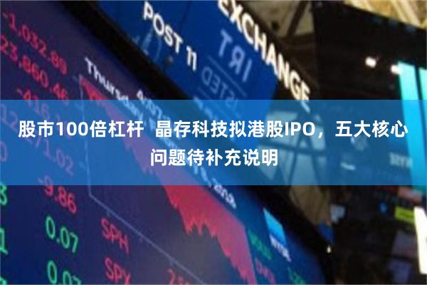 股市100倍杠杆  晶存科技拟港股IPO，五大核心问题待补充说明