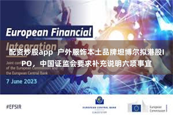配资炒股app  户外服饰本土品牌坦博尔拟港股IPO，中国证监会要求补充说明六项事宜