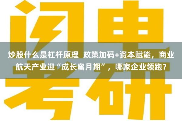 炒股什么是杠杆原理  政策加码+资本赋能，商业航天产业迎“成长蜜月期”，哪家企业领跑？