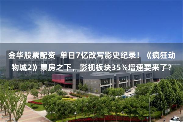 金华股票配资  单日7亿改写影史纪录！《疯狂动物城2》票房之下，影视板块35%增速要来了？