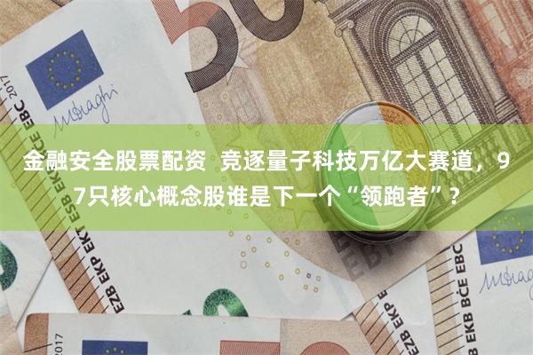 金融安全股票配资  竞逐量子科技万亿大赛道，97只核心概念股谁是下一个“领跑者”？