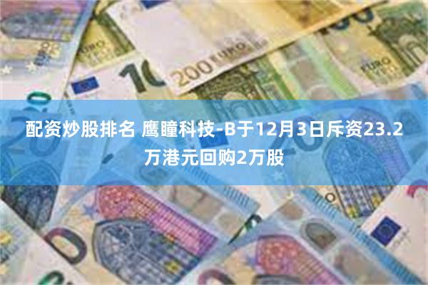 配资炒股排名 鹰瞳科技-B于12月3日斥资23.2万港元回购2万股