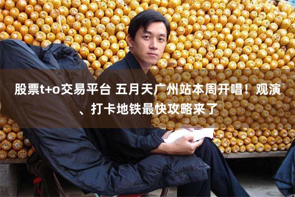 股票t+o交易平台 五月天广州站本周开唱！观演、打卡地铁最快攻略来了