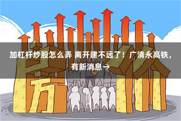 加杠杆炒股怎么弄 离开建不远了！广清永高铁，有新消息→