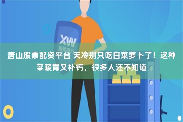 唐山股票配资平台 天冷别只吃白菜萝卜了！这种菜暖胃又补钙，很多人还不知道