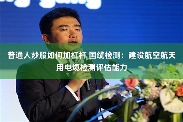 普通人炒股如何加杠杆 国缆检测：建设航空航天用电缆检测评估能力